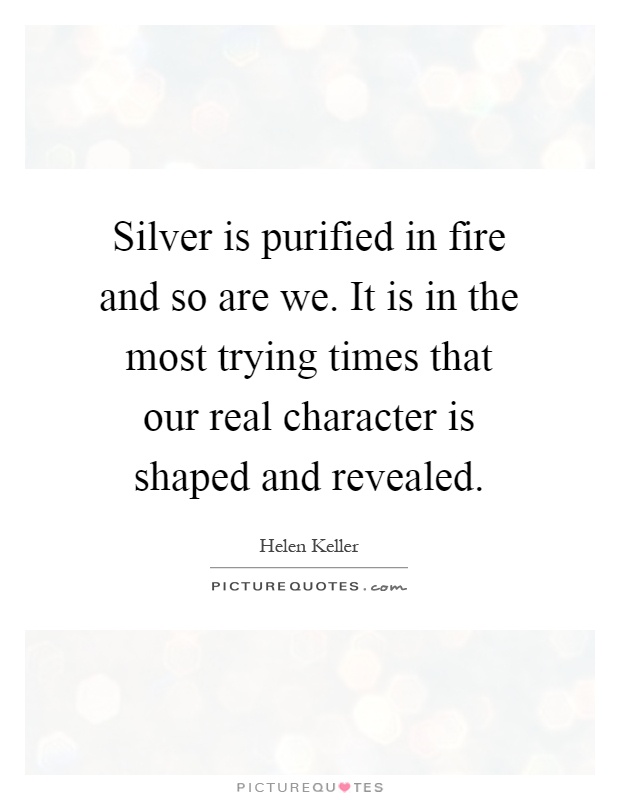 Silver is purified in fire and so are we. It is in the most trying times that our real character is shaped and revealed Picture Quote #1