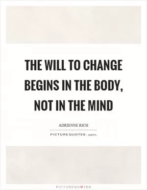 The will to change begins in the body, not in the mind Picture Quote #1