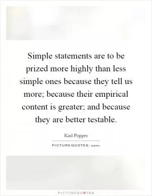Simple statements are to be prized more highly than less simple ones because they tell us more; because their empirical content is greater; and because they are better testable Picture Quote #1