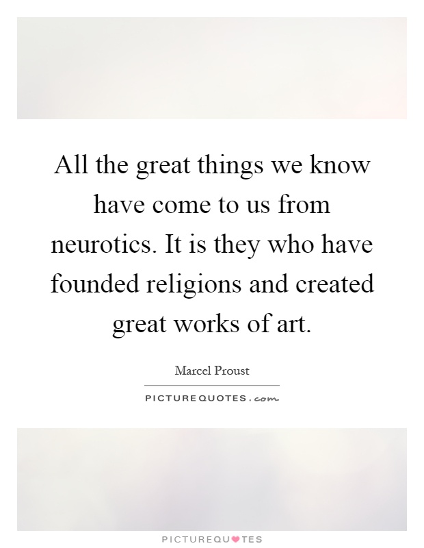 All the great things we know have come to us from neurotics. It is they who have founded religions and created great works of art Picture Quote #1