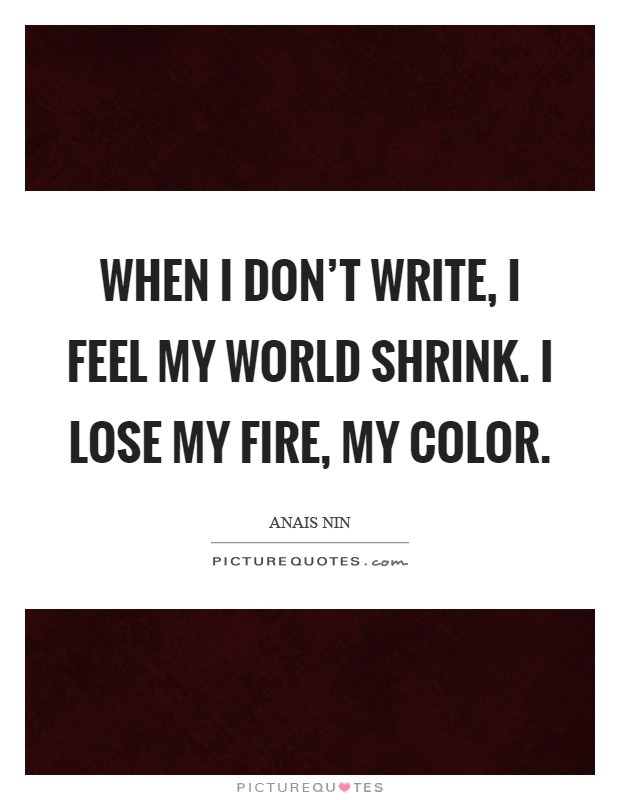 When I don't write, I feel my world shrink. I lose my fire, my color Picture Quote #1