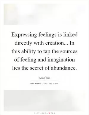 Expressing feelings is linked directly with creation... In this ability to tap the sources of feeling and imagination lies the secret of abundance Picture Quote #1