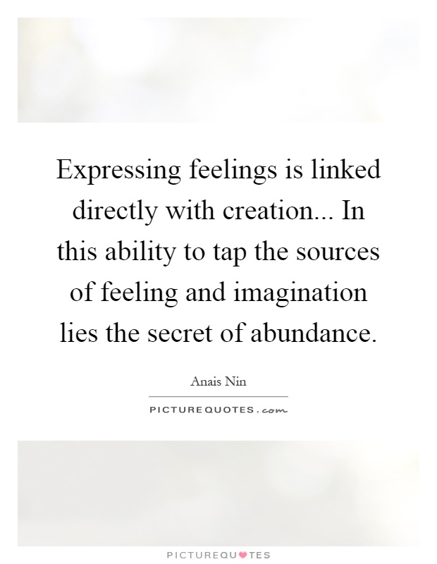 Expressing feelings is linked directly with creation... In this ability to tap the sources of feeling and imagination lies the secret of abundance Picture Quote #1