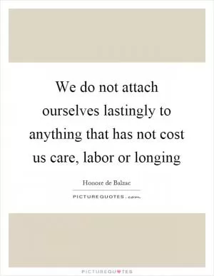 We do not attach ourselves lastingly to anything that has not cost us care, labor or longing Picture Quote #1