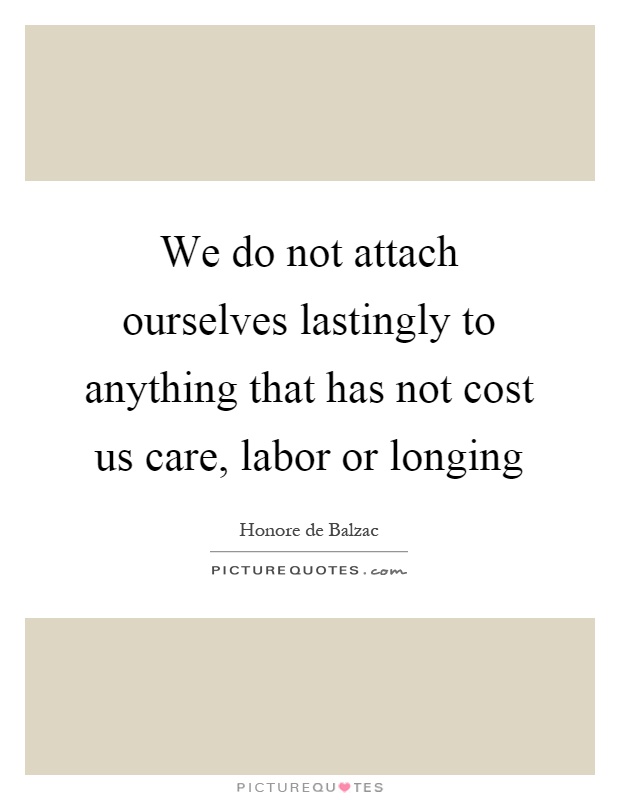 We do not attach ourselves lastingly to anything that has not cost us care, labor or longing Picture Quote #1