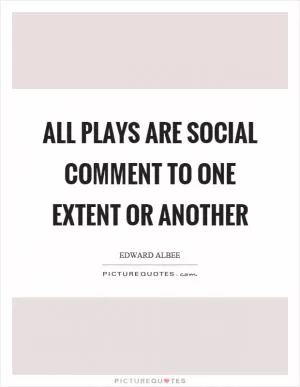 All plays are social comment to one extent or another Picture Quote #1