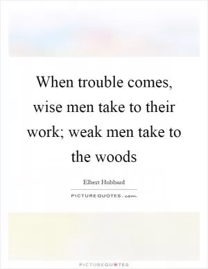 When trouble comes, wise men take to their work; weak men take to the woods Picture Quote #1