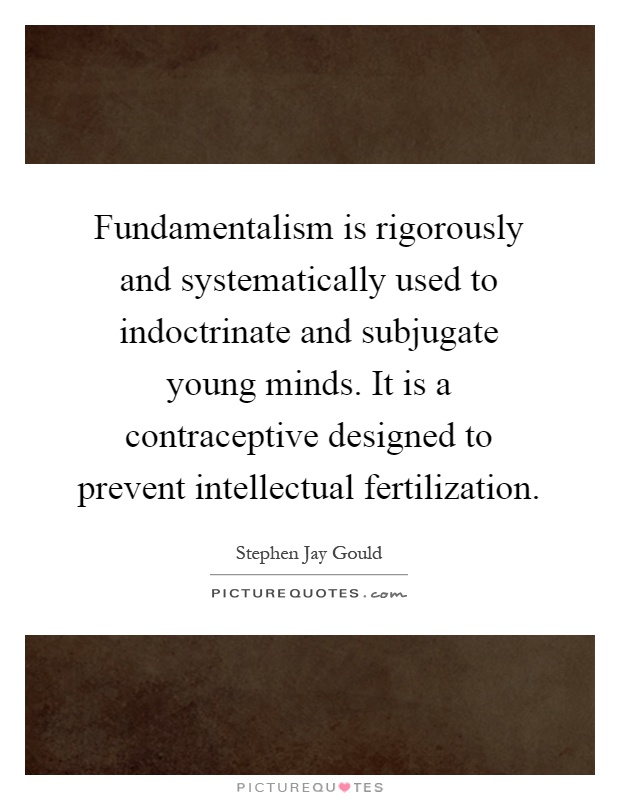 Fundamentalism is rigorously and systematically used to indoctrinate and subjugate young minds. It is a contraceptive designed to prevent intellectual fertilization Picture Quote #1