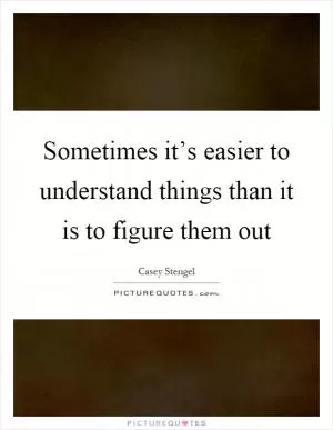 Sometimes it’s easier to understand things than it is to figure them out Picture Quote #1