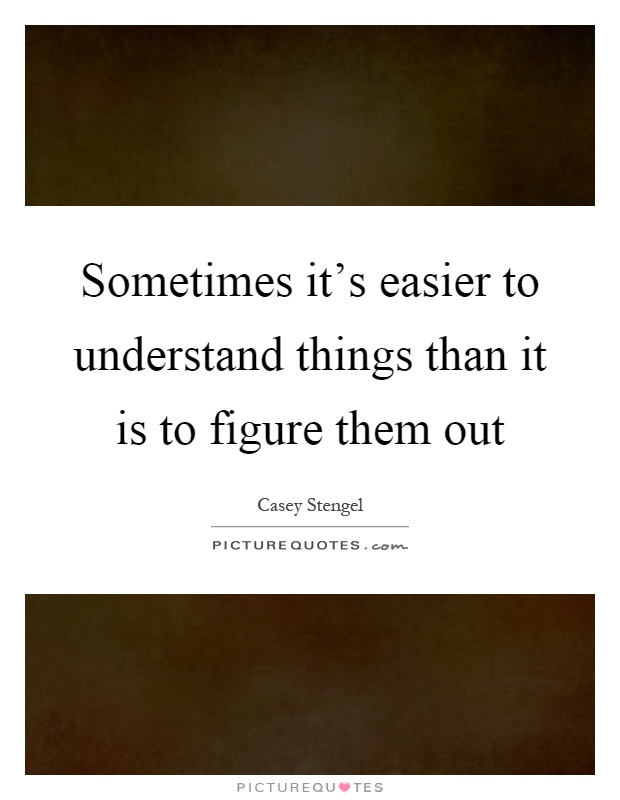 Sometimes it's easier to understand things than it is to figure them out Picture Quote #1