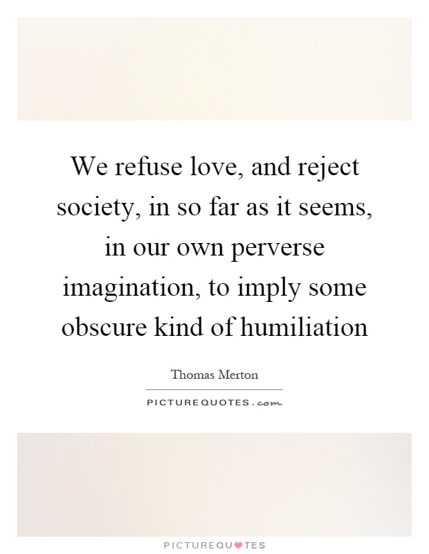 We refuse love, and reject society, in so far as it seems, in our own perverse imagination, to imply some obscure kind of humiliation Picture Quote #1