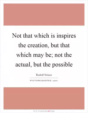Not that which is inspires the creation, but that which may be; not the actual, but the possible Picture Quote #1