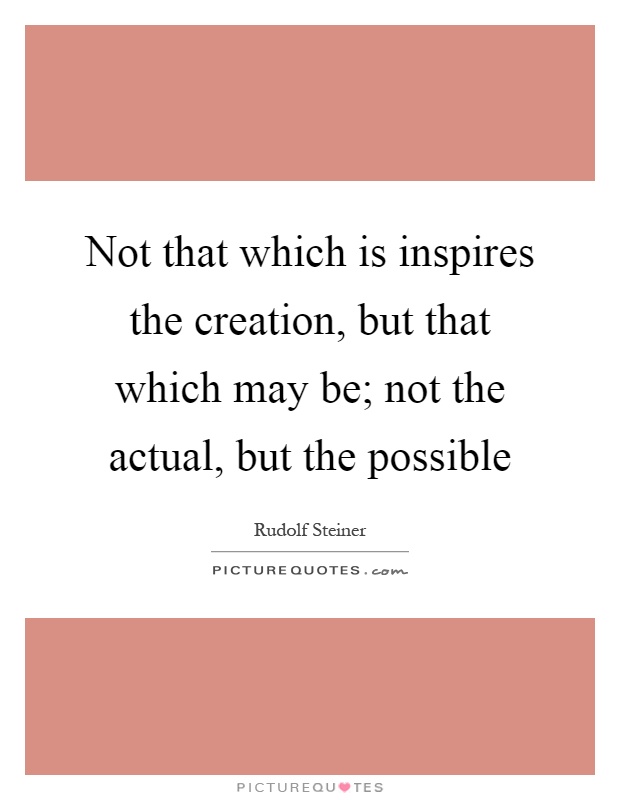 Not that which is inspires the creation, but that which may be; not the actual, but the possible Picture Quote #1