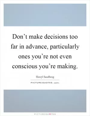 Don’t make decisions too far in advance, particularly ones you’re not even conscious you’re making Picture Quote #1
