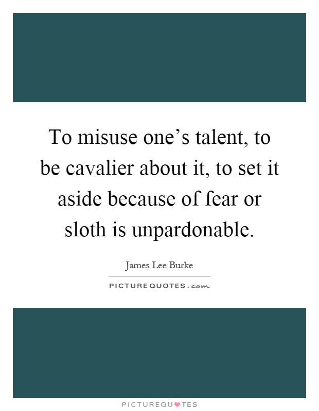 To misuse one's talent, to be cavalier about it, to set it aside because of fear or sloth is unpardonable Picture Quote #1