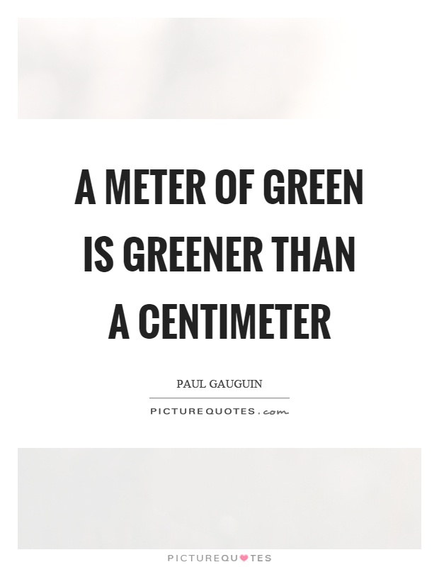 A meter of green is greener than a centimeter Picture Quote #1