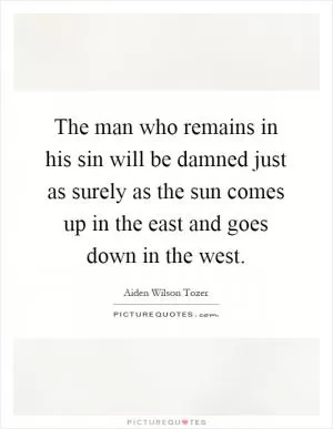 The man who remains in his sin will be damned just as surely as the sun comes up in the east and goes down in the west Picture Quote #1