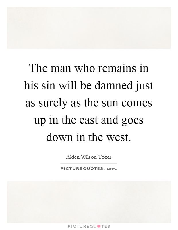 The man who remains in his sin will be damned just as surely as the sun comes up in the east and goes down in the west Picture Quote #1