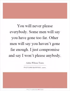 You will never please everybody. Some men will say you have gone too far. Other men will say you haven’t gone far enough. I just compromise and say I won’t please anybody Picture Quote #1
