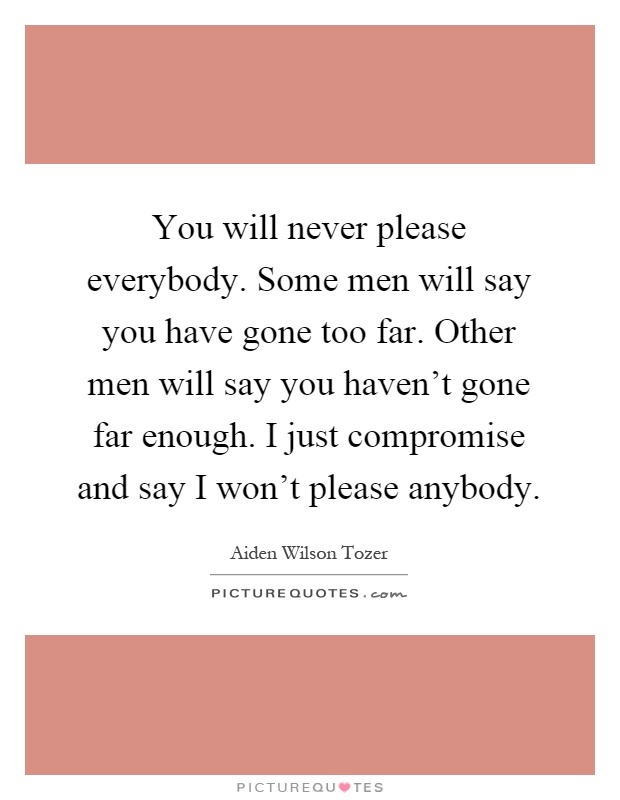 You will never please everybody. Some men will say you have gone too far. Other men will say you haven't gone far enough. I just compromise and say I won't please anybody Picture Quote #1