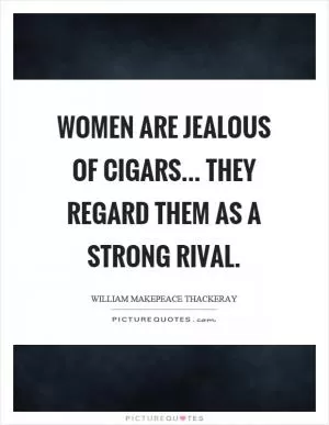 Women are jealous of cigars... they regard them as a strong rival Picture Quote #1