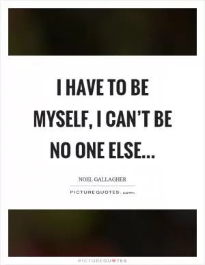 I have to be myself, I can’t be no one else Picture Quote #1