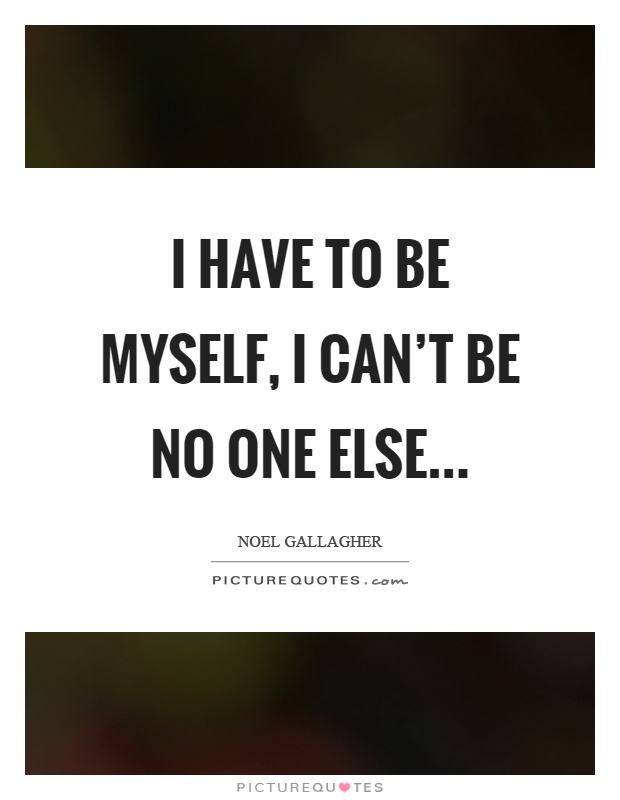 I have to be myself, I can't be no one else Picture Quote #1