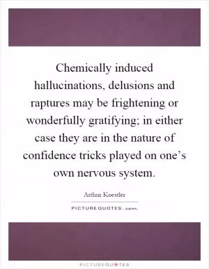 Chemically induced hallucinations, delusions and raptures may be frightening or wonderfully gratifying; in either case they are in the nature of confidence tricks played on one’s own nervous system Picture Quote #1