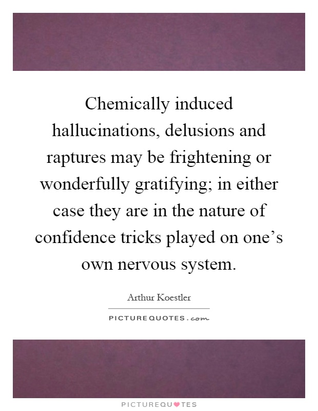 Chemically induced hallucinations, delusions and raptures may be frightening or wonderfully gratifying; in either case they are in the nature of confidence tricks played on one's own nervous system Picture Quote #1