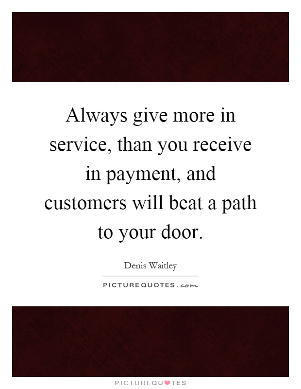 Always give more in service, than you receive in payment, and customers will beat a path to your door Picture Quote #1