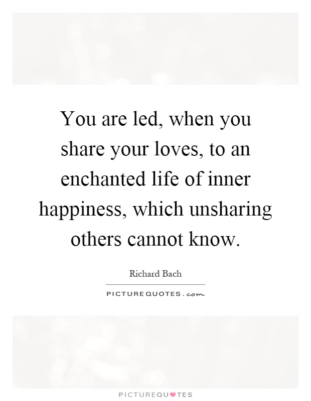 You are led, when you share your loves, to an enchanted life of inner happiness, which unsharing others cannot know Picture Quote #1