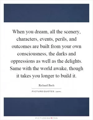 When you dream, all the scenery, characters, events, perils, and outcomes are built from your own consciousness, the darks and oppressions as well as the delights. Same with the world awake, though it takes you longer to build it Picture Quote #1