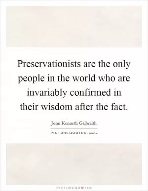 Preservationists are the only people in the world who are invariably confirmed in their wisdom after the fact Picture Quote #1