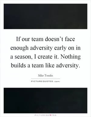 If our team doesn’t face enough adversity early on in a season, I create it. Nothing builds a team like adversity Picture Quote #1