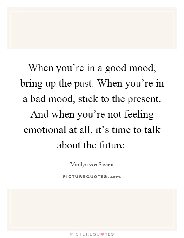 When you're in a good mood, bring up the past. When you're in a bad mood, stick to the present. And when you're not feeling emotional at all, it's time to talk about the future Picture Quote #1
