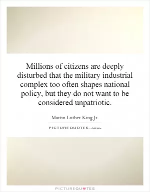 Millions of citizens are deeply disturbed that the military industrial complex too often shapes national policy, but they do not want to be considered unpatriotic Picture Quote #1