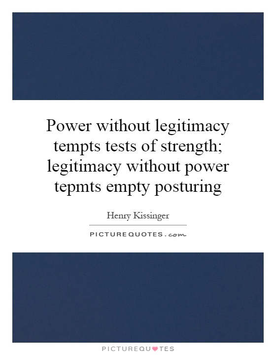 Power without legitimacy tempts tests of strength; legitimacy without power tepmts empty posturing Picture Quote #1