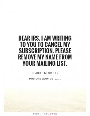 Dear IRS, I am writing to you to cancel my subscription. Please remove my name from your mailing list Picture Quote #1
