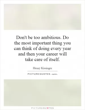 Don't be too ambitious. Do the most important thing you can think of doing every year and then your career will take care of itself Picture Quote #1