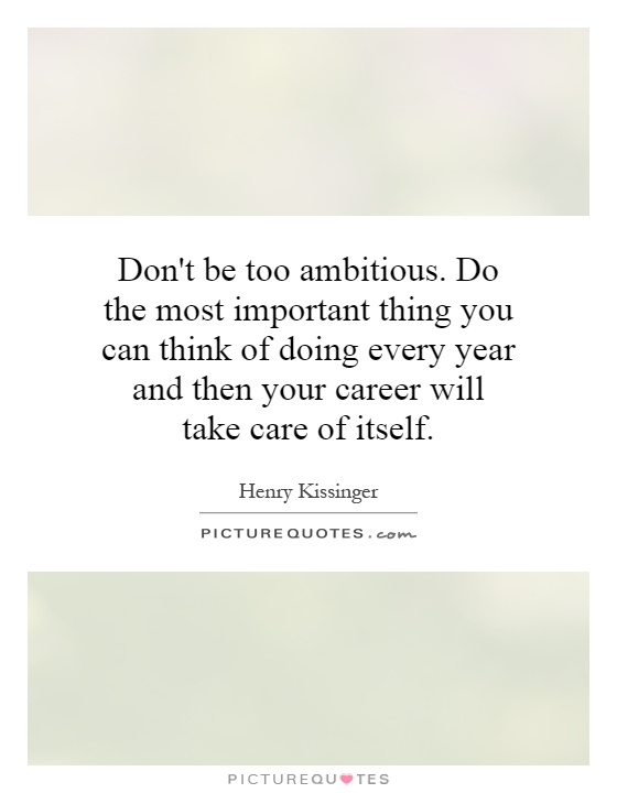 Don't be too ambitious. Do the most important thing you can think of doing every year and then your career will take care of itself Picture Quote #1