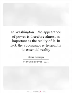 In Washington... the appearance of power is therefore almost as important as the reality of it. In fact, the appearance is frequently its essential reality Picture Quote #1