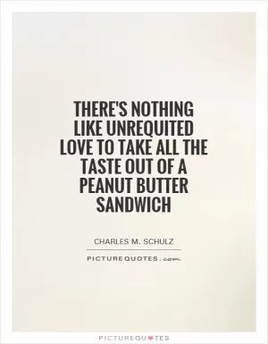 There's nothing like unrequited love to take all the taste out of a peanut butter sandwich Picture Quote #1