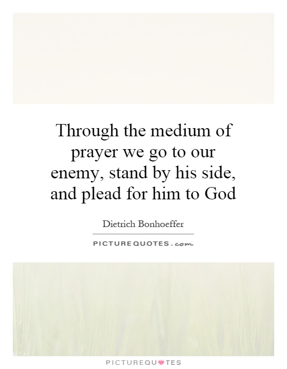 Through the medium of prayer we go to our enemy, stand by his side, and plead for him to God Picture Quote #1