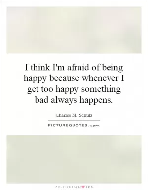I think I'm afraid of being happy because whenever I get too happy something bad always happens Picture Quote #1