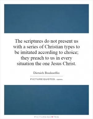 The scriptures do not present us with a series of Christian types to be imitated according to choice; they preach to us in every situation the one Jesus Christ Picture Quote #1
