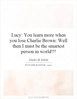 Lucy: You learn more when you lose Charlie Brown: Well then I must be the smartest person in world!!! Picture Quote #1