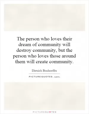 The person who loves their dream of community will destroy community, but the person who loves those around them will create community Picture Quote #1