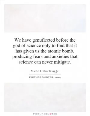 We have genuflected before the god of science only to find that it has given us the atomic bomb, producing fears and anxieties that science can never mitigate Picture Quote #1