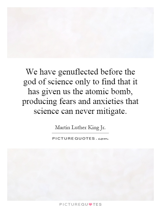 We have genuflected before the god of science only to find that it has given us the atomic bomb, producing fears and anxieties that science can never mitigate Picture Quote #1