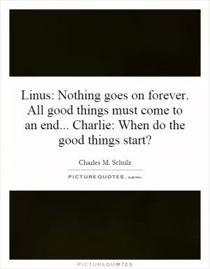 Linus: Nothing goes on forever. All good things must come to an end... Charlie: When do the good things start? Picture Quote #1